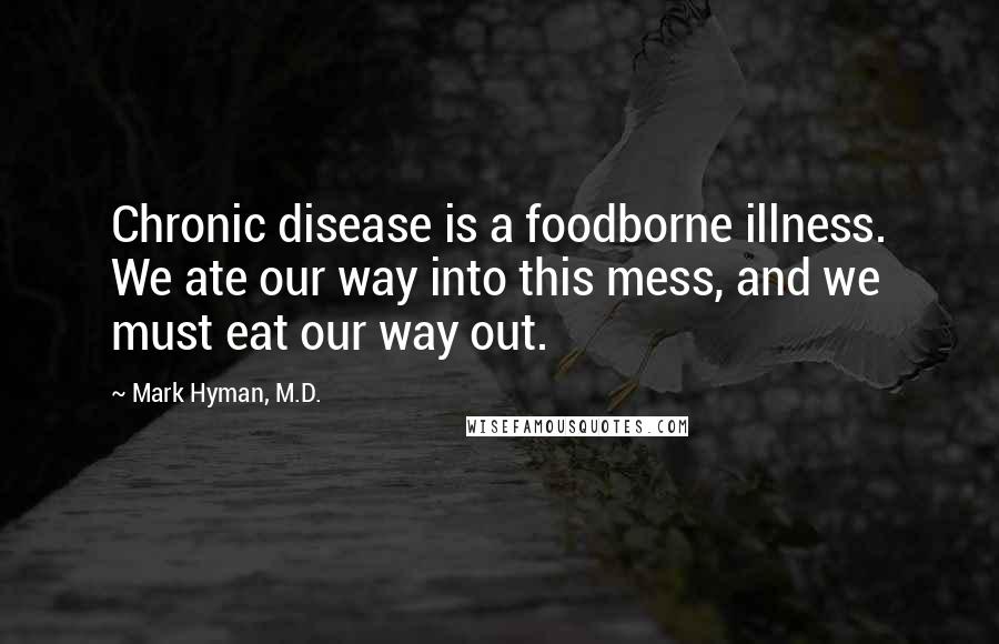 Mark Hyman, M.D. Quotes: Chronic disease is a foodborne illness. We ate our way into this mess, and we must eat our way out.