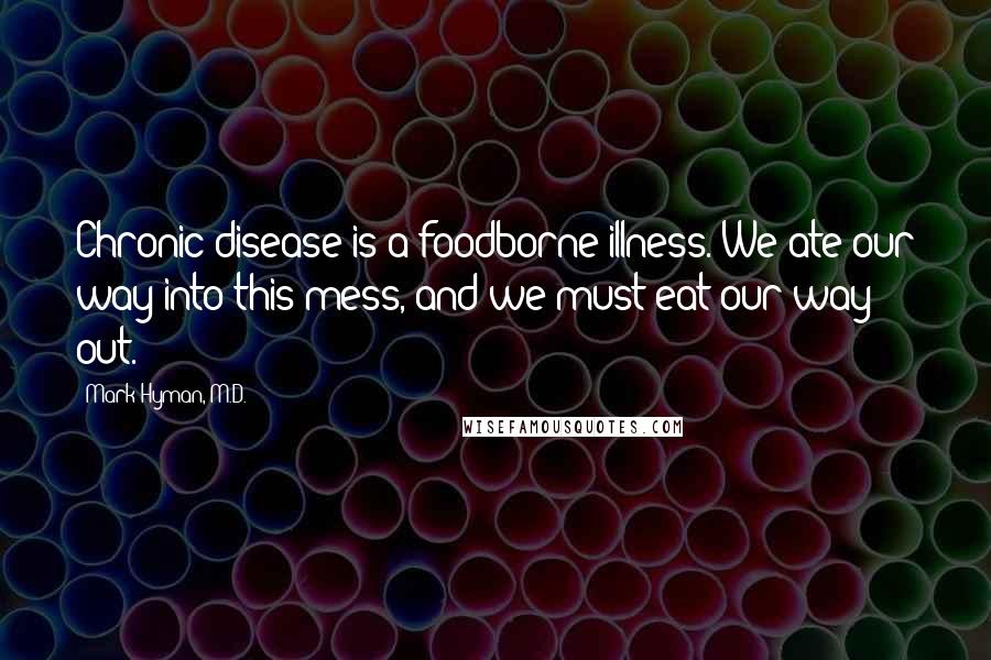 Mark Hyman, M.D. Quotes: Chronic disease is a foodborne illness. We ate our way into this mess, and we must eat our way out.