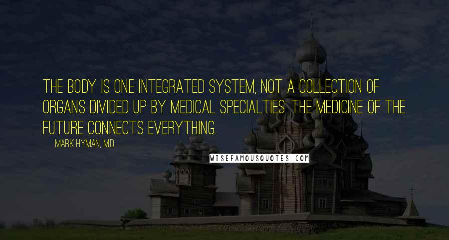 Mark Hyman, M.D. Quotes: The body is one integrated system, not a collection of organs divided up by medical specialties. The medicine of the future connects everything.