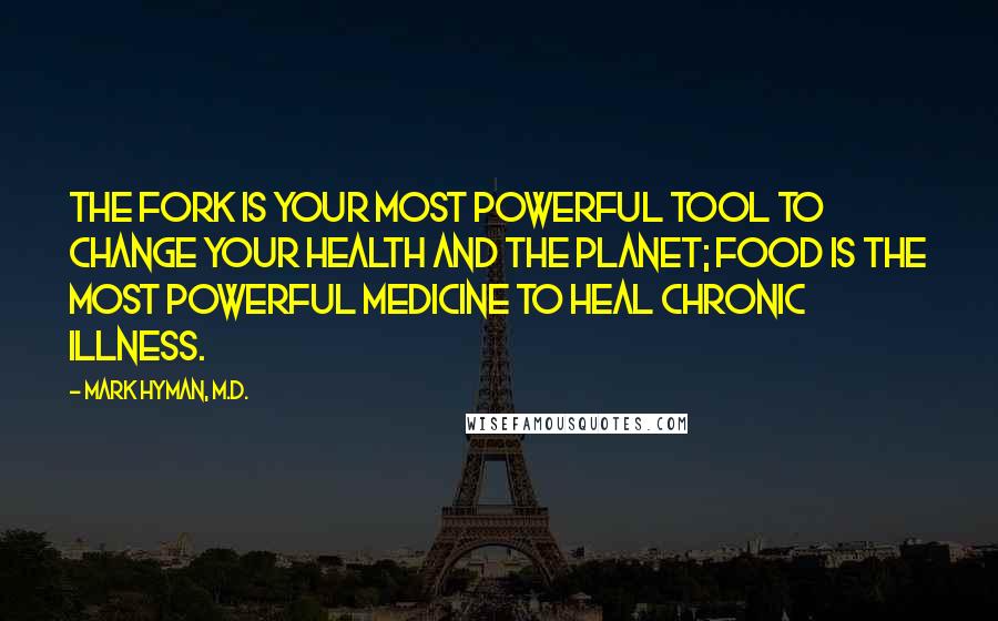 Mark Hyman, M.D. Quotes: The fork is your most powerful tool to change your health and the planet; food is the most powerful medicine to heal chronic illness.