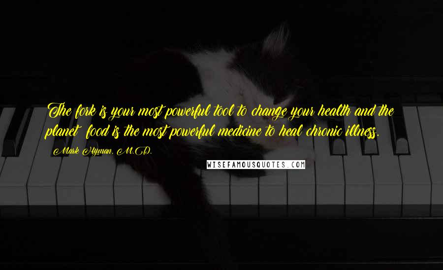 Mark Hyman, M.D. Quotes: The fork is your most powerful tool to change your health and the planet; food is the most powerful medicine to heal chronic illness.