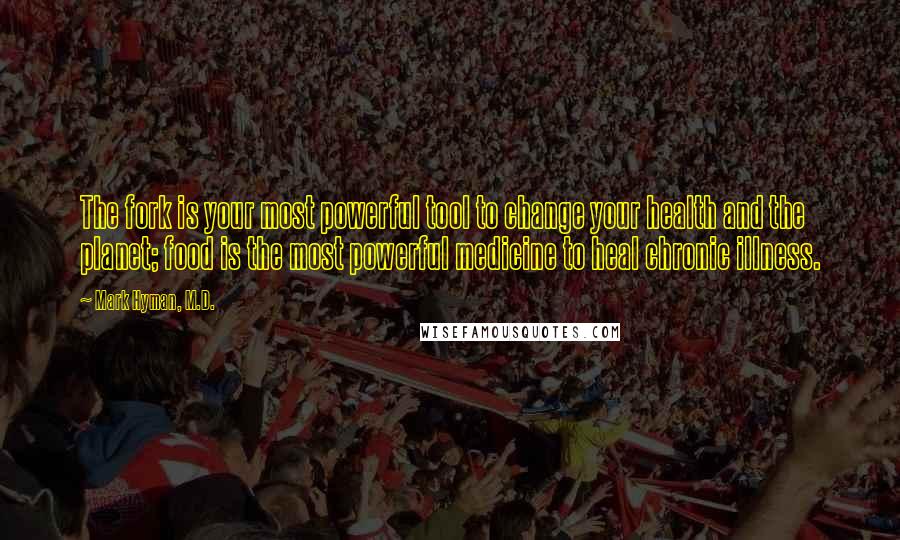 Mark Hyman, M.D. Quotes: The fork is your most powerful tool to change your health and the planet; food is the most powerful medicine to heal chronic illness.