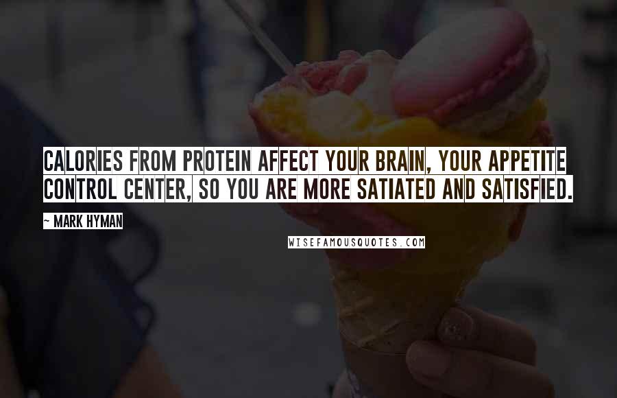 Mark Hyman Quotes: Calories from protein affect your brain, your appetite control center, so you are more satiated and satisfied.