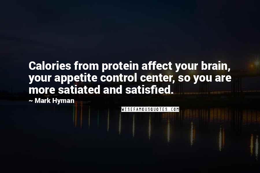 Mark Hyman Quotes: Calories from protein affect your brain, your appetite control center, so you are more satiated and satisfied.