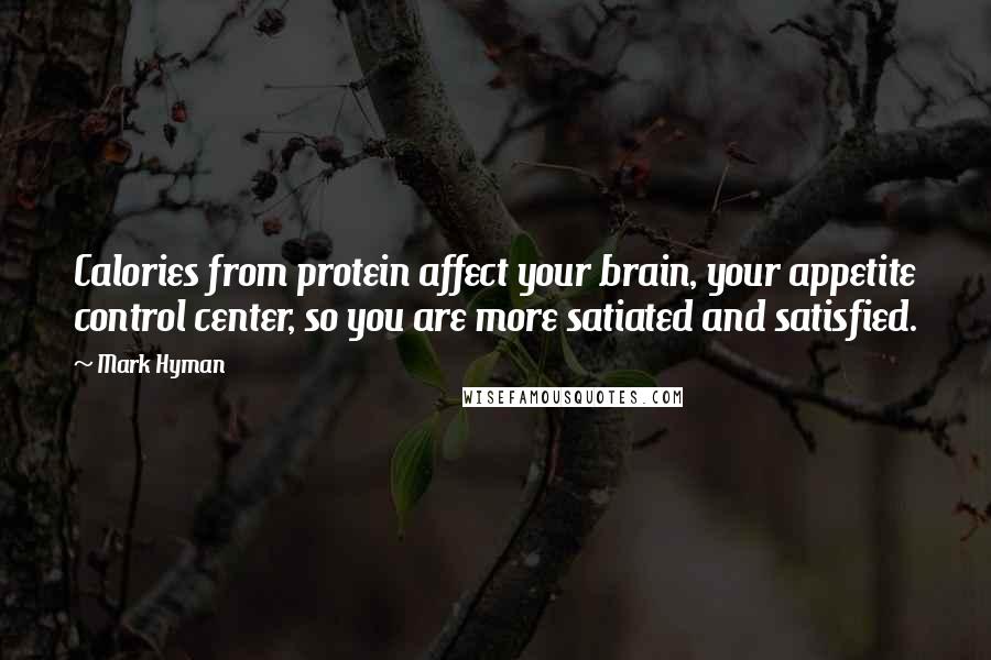 Mark Hyman Quotes: Calories from protein affect your brain, your appetite control center, so you are more satiated and satisfied.