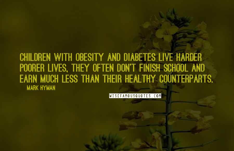 Mark Hyman Quotes: Children with obesity and diabetes live harder poorer lives, they often don't finish school and earn much less than their healthy counterparts.