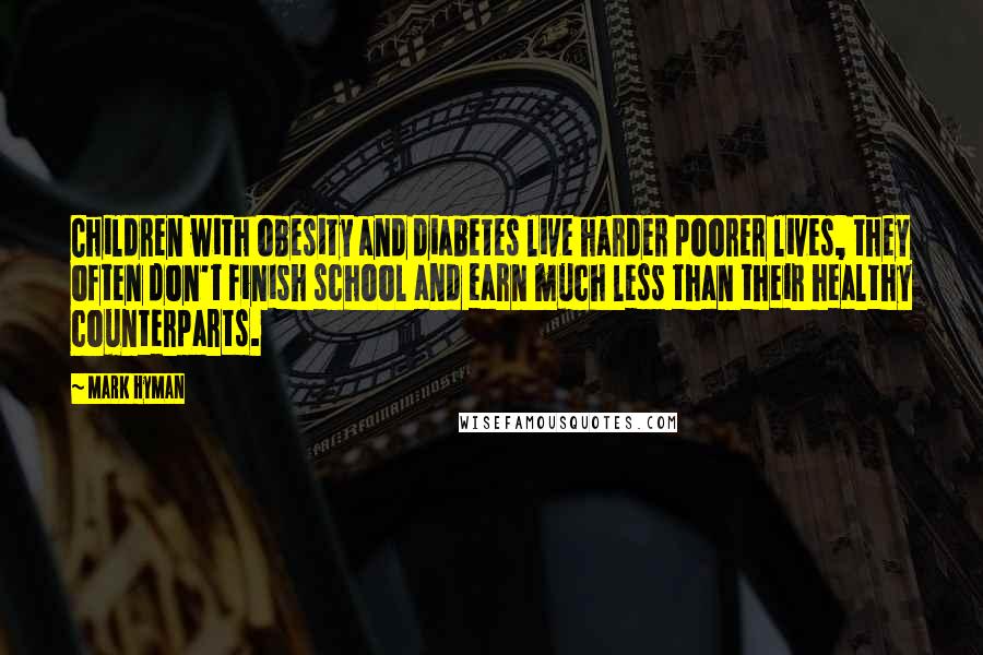 Mark Hyman Quotes: Children with obesity and diabetes live harder poorer lives, they often don't finish school and earn much less than their healthy counterparts.