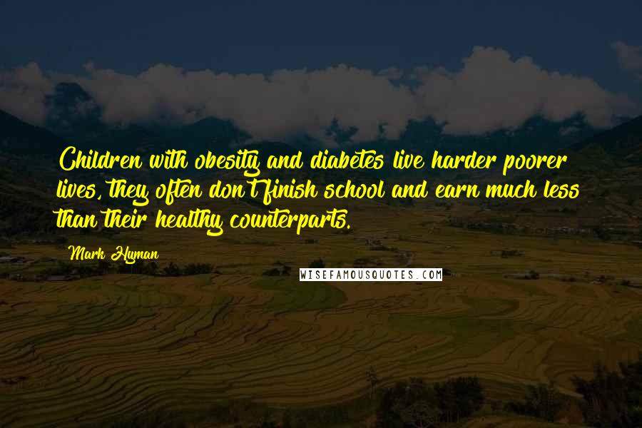 Mark Hyman Quotes: Children with obesity and diabetes live harder poorer lives, they often don't finish school and earn much less than their healthy counterparts.