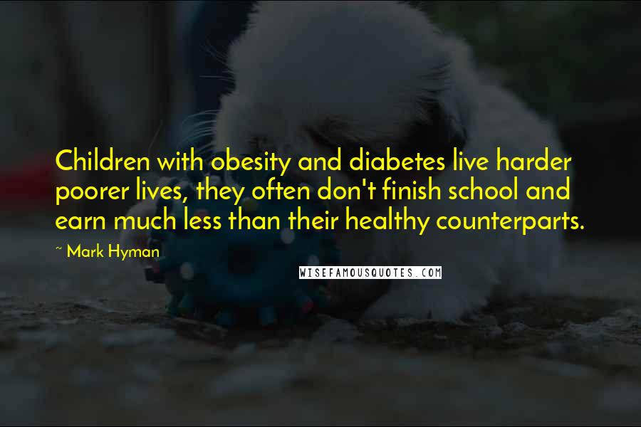 Mark Hyman Quotes: Children with obesity and diabetes live harder poorer lives, they often don't finish school and earn much less than their healthy counterparts.