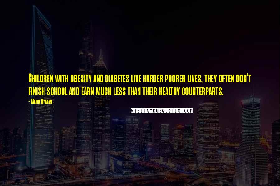 Mark Hyman Quotes: Children with obesity and diabetes live harder poorer lives, they often don't finish school and earn much less than their healthy counterparts.