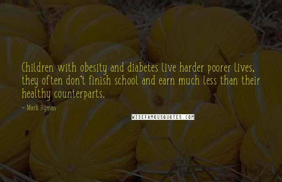 Mark Hyman Quotes: Children with obesity and diabetes live harder poorer lives, they often don't finish school and earn much less than their healthy counterparts.