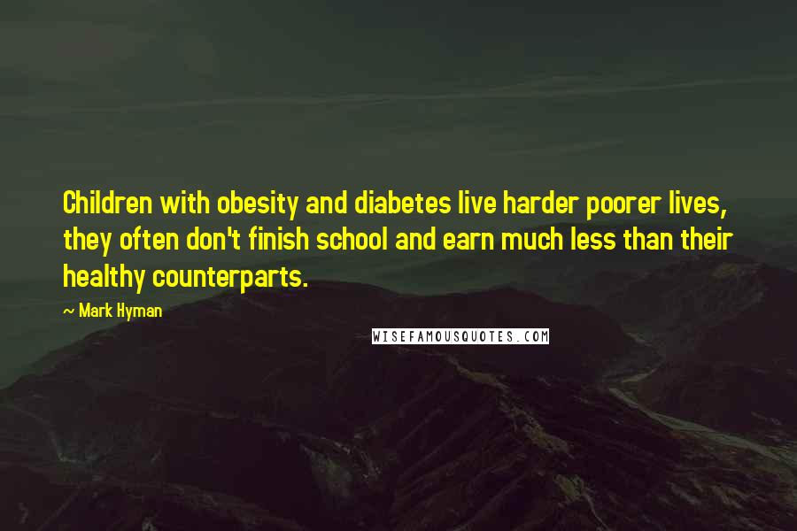 Mark Hyman Quotes: Children with obesity and diabetes live harder poorer lives, they often don't finish school and earn much less than their healthy counterparts.