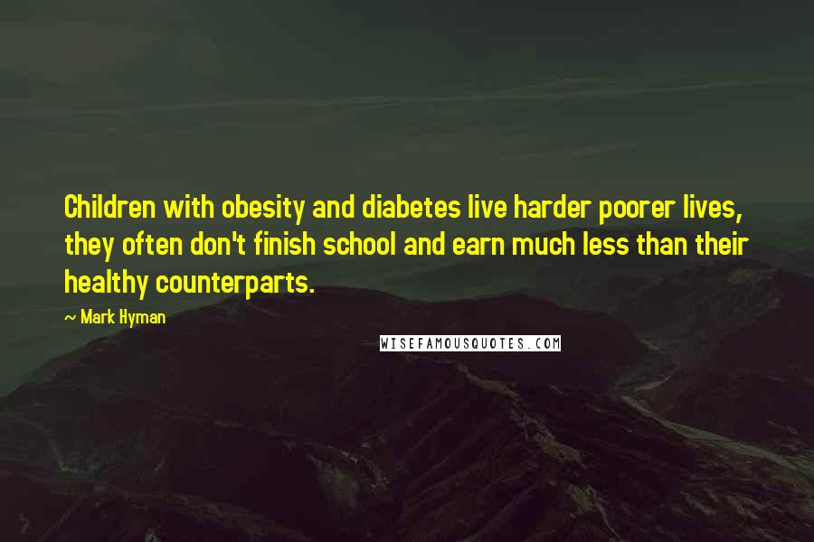 Mark Hyman Quotes: Children with obesity and diabetes live harder poorer lives, they often don't finish school and earn much less than their healthy counterparts.