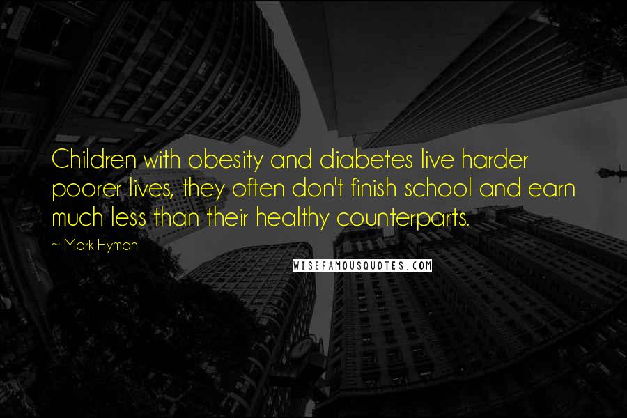 Mark Hyman Quotes: Children with obesity and diabetes live harder poorer lives, they often don't finish school and earn much less than their healthy counterparts.