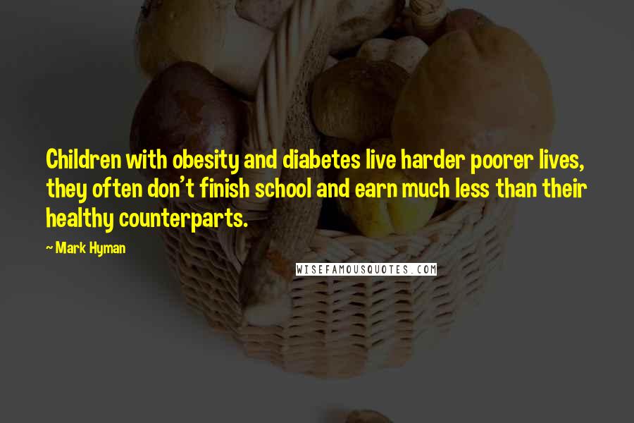 Mark Hyman Quotes: Children with obesity and diabetes live harder poorer lives, they often don't finish school and earn much less than their healthy counterparts.