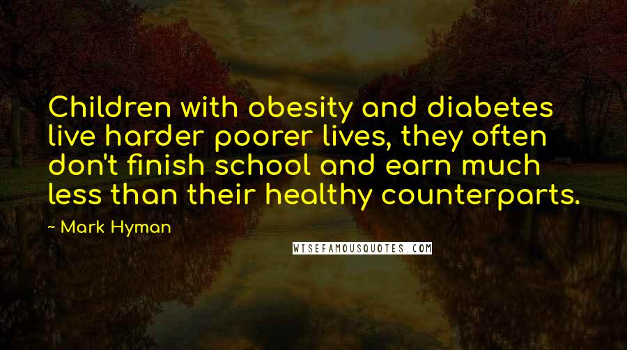 Mark Hyman Quotes: Children with obesity and diabetes live harder poorer lives, they often don't finish school and earn much less than their healthy counterparts.