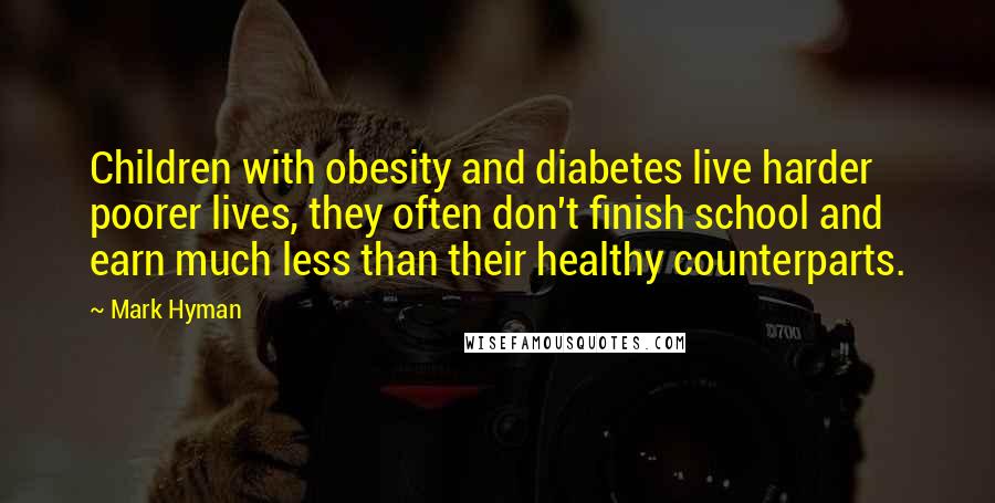 Mark Hyman Quotes: Children with obesity and diabetes live harder poorer lives, they often don't finish school and earn much less than their healthy counterparts.