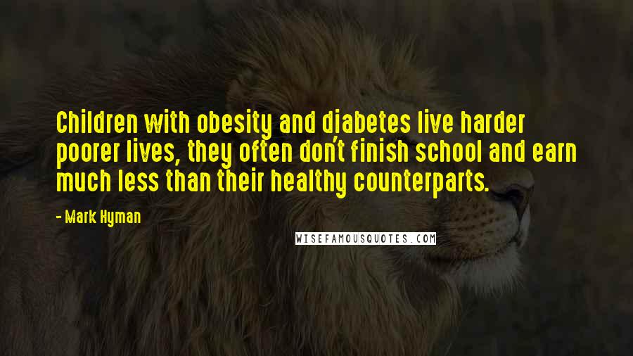 Mark Hyman Quotes: Children with obesity and diabetes live harder poorer lives, they often don't finish school and earn much less than their healthy counterparts.