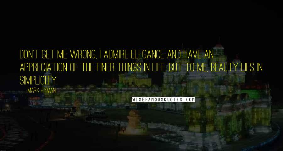 Mark Hyman Quotes: Don't get me wrong, I admire elegance and have an appreciation of the finer things in life. But to me, beauty lies in simplicity.