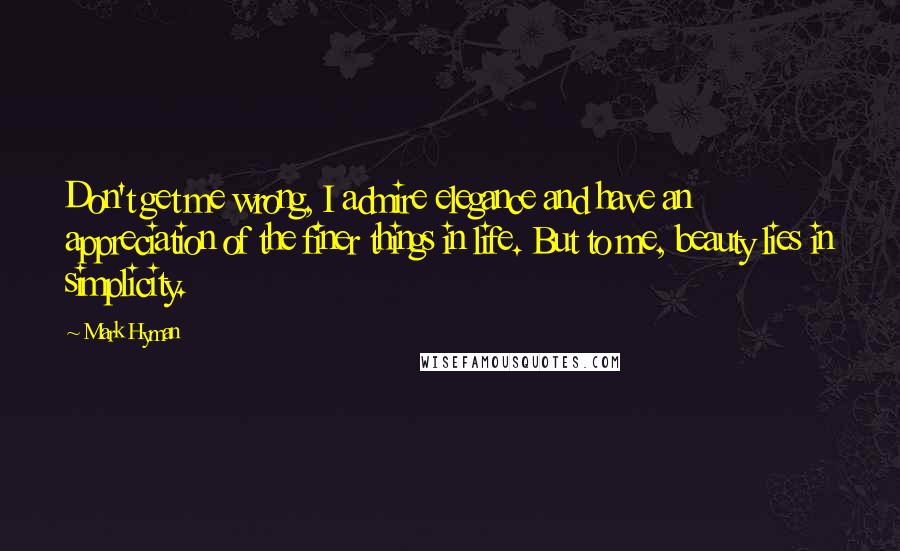 Mark Hyman Quotes: Don't get me wrong, I admire elegance and have an appreciation of the finer things in life. But to me, beauty lies in simplicity.