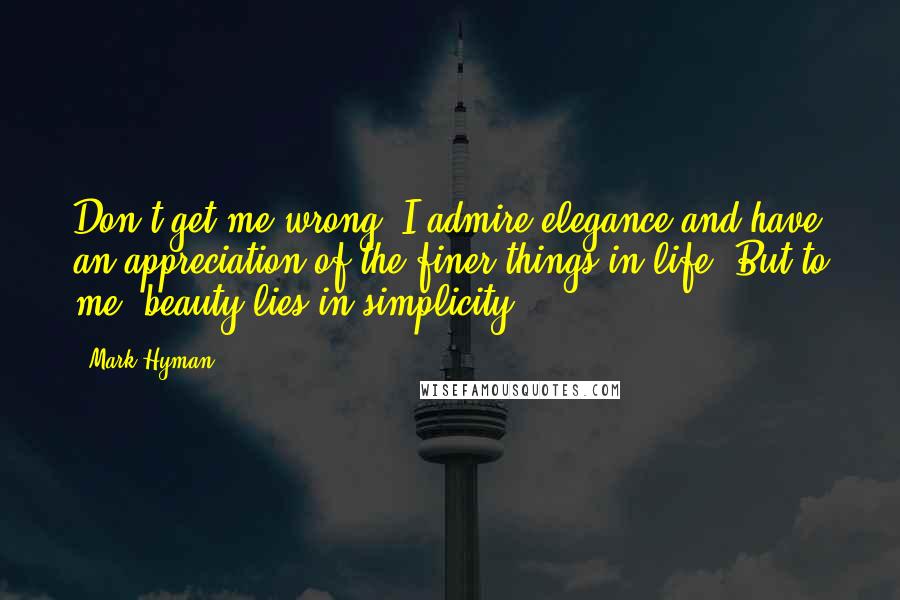 Mark Hyman Quotes: Don't get me wrong, I admire elegance and have an appreciation of the finer things in life. But to me, beauty lies in simplicity.