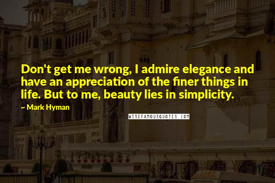 Mark Hyman Quotes: Don't get me wrong, I admire elegance and have an appreciation of the finer things in life. But to me, beauty lies in simplicity.