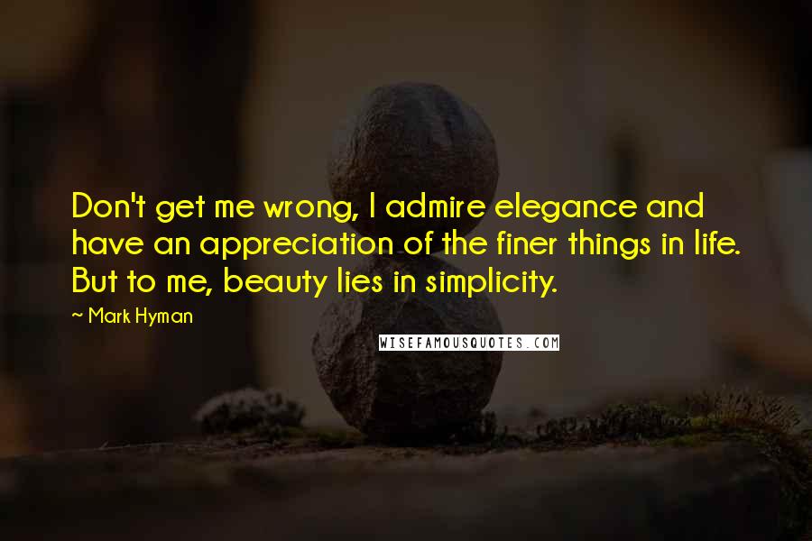 Mark Hyman Quotes: Don't get me wrong, I admire elegance and have an appreciation of the finer things in life. But to me, beauty lies in simplicity.