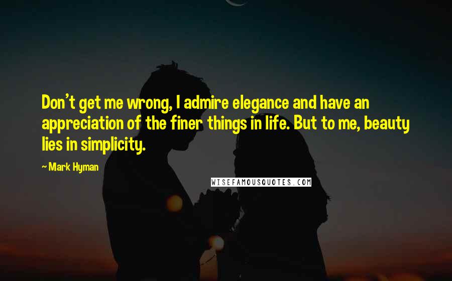 Mark Hyman Quotes: Don't get me wrong, I admire elegance and have an appreciation of the finer things in life. But to me, beauty lies in simplicity.