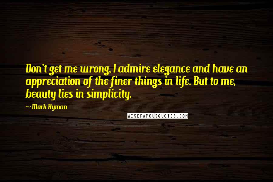 Mark Hyman Quotes: Don't get me wrong, I admire elegance and have an appreciation of the finer things in life. But to me, beauty lies in simplicity.