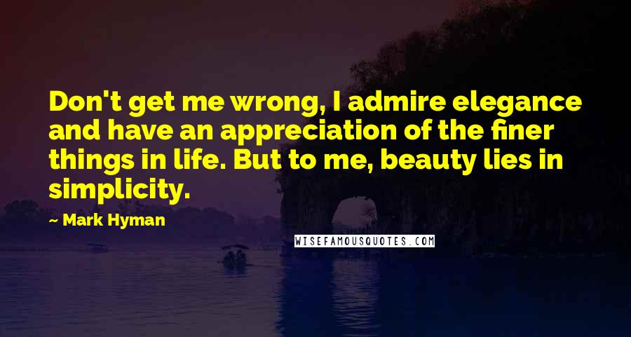 Mark Hyman Quotes: Don't get me wrong, I admire elegance and have an appreciation of the finer things in life. But to me, beauty lies in simplicity.