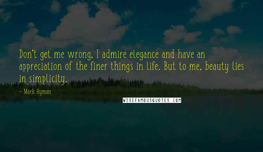 Mark Hyman Quotes: Don't get me wrong, I admire elegance and have an appreciation of the finer things in life. But to me, beauty lies in simplicity.