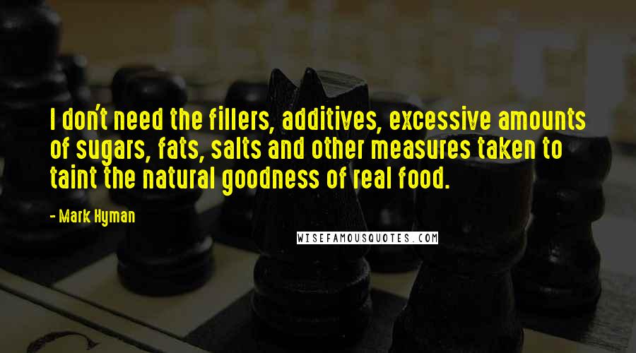 Mark Hyman Quotes: I don't need the fillers, additives, excessive amounts of sugars, fats, salts and other measures taken to taint the natural goodness of real food.