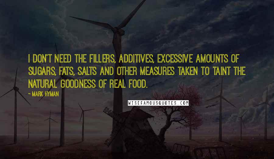 Mark Hyman Quotes: I don't need the fillers, additives, excessive amounts of sugars, fats, salts and other measures taken to taint the natural goodness of real food.