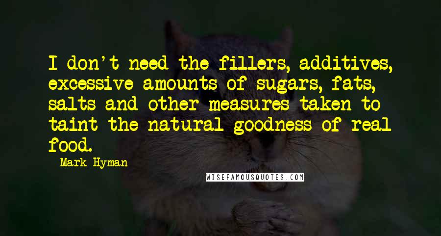 Mark Hyman Quotes: I don't need the fillers, additives, excessive amounts of sugars, fats, salts and other measures taken to taint the natural goodness of real food.