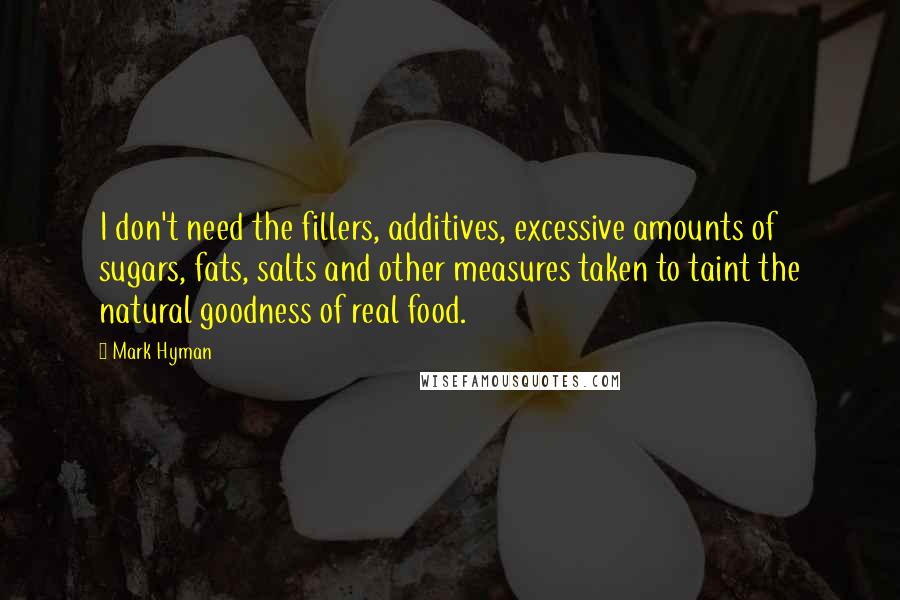 Mark Hyman Quotes: I don't need the fillers, additives, excessive amounts of sugars, fats, salts and other measures taken to taint the natural goodness of real food.