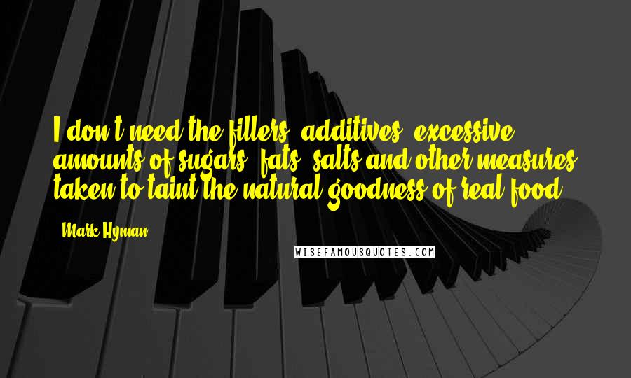 Mark Hyman Quotes: I don't need the fillers, additives, excessive amounts of sugars, fats, salts and other measures taken to taint the natural goodness of real food.