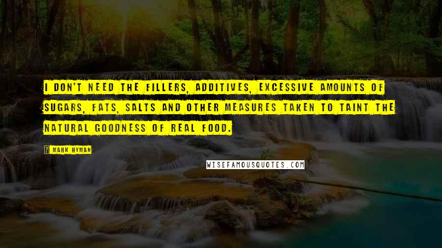 Mark Hyman Quotes: I don't need the fillers, additives, excessive amounts of sugars, fats, salts and other measures taken to taint the natural goodness of real food.