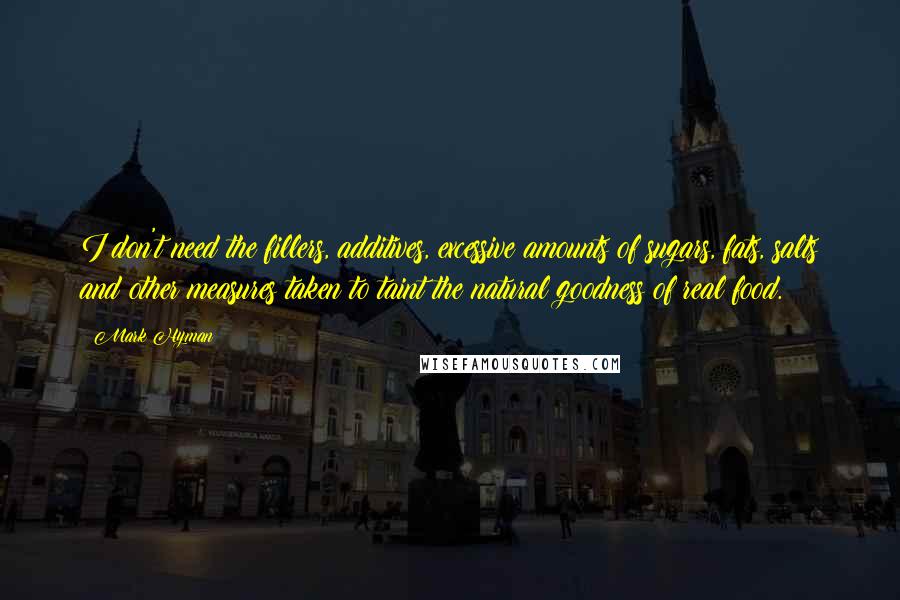 Mark Hyman Quotes: I don't need the fillers, additives, excessive amounts of sugars, fats, salts and other measures taken to taint the natural goodness of real food.