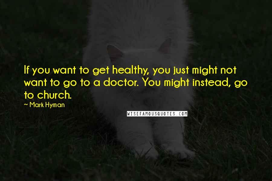 Mark Hyman Quotes: If you want to get healthy, you just might not want to go to a doctor. You might instead, go to church.