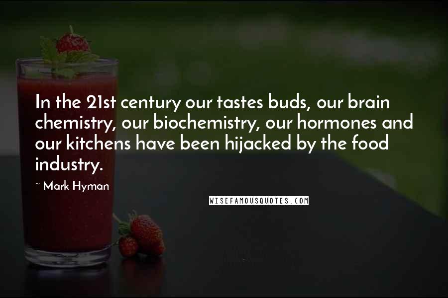 Mark Hyman Quotes: In the 21st century our tastes buds, our brain chemistry, our biochemistry, our hormones and our kitchens have been hijacked by the food industry.