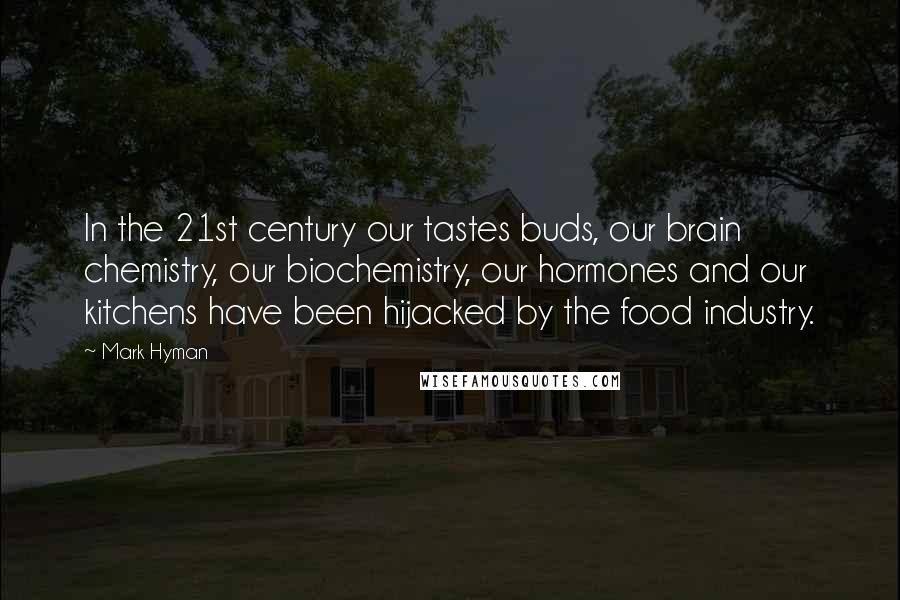 Mark Hyman Quotes: In the 21st century our tastes buds, our brain chemistry, our biochemistry, our hormones and our kitchens have been hijacked by the food industry.