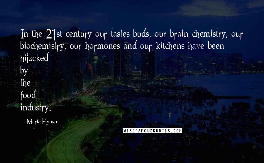 Mark Hyman Quotes: In the 21st century our tastes buds, our brain chemistry, our biochemistry, our hormones and our kitchens have been hijacked by the food industry.