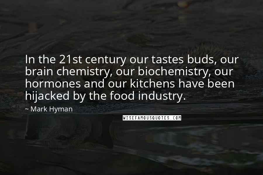Mark Hyman Quotes: In the 21st century our tastes buds, our brain chemistry, our biochemistry, our hormones and our kitchens have been hijacked by the food industry.
