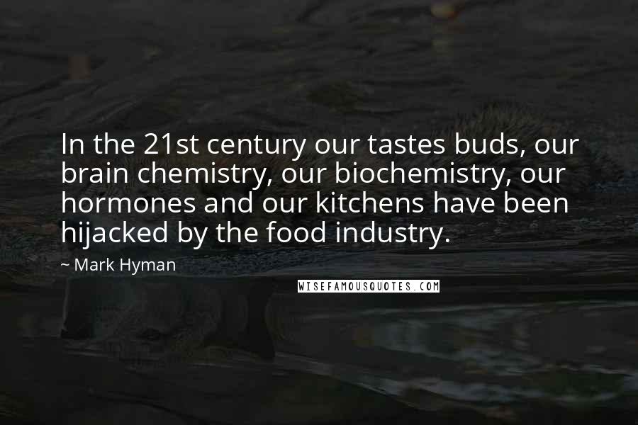 Mark Hyman Quotes: In the 21st century our tastes buds, our brain chemistry, our biochemistry, our hormones and our kitchens have been hijacked by the food industry.