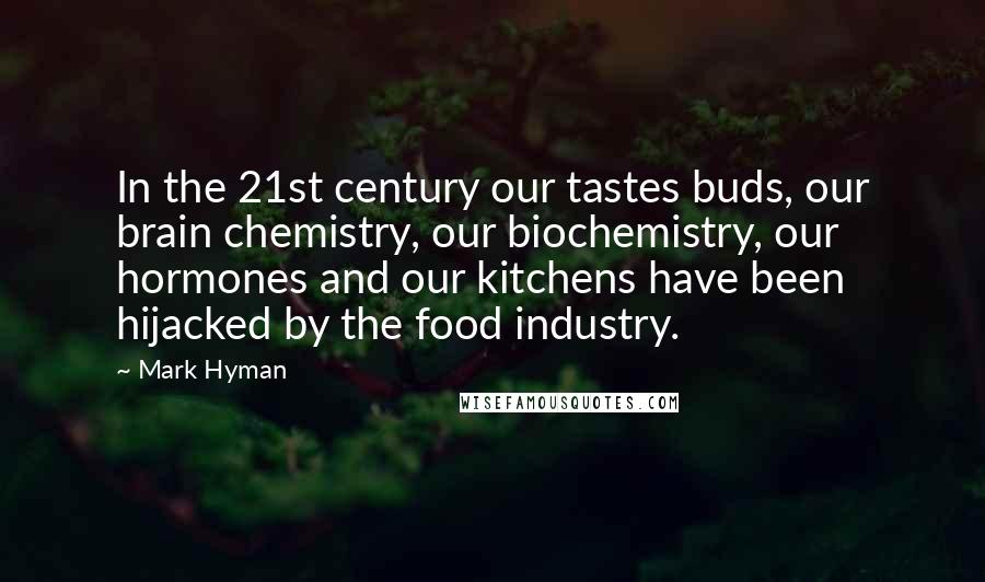 Mark Hyman Quotes: In the 21st century our tastes buds, our brain chemistry, our biochemistry, our hormones and our kitchens have been hijacked by the food industry.