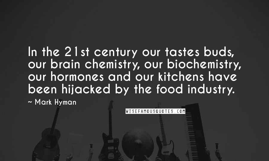 Mark Hyman Quotes: In the 21st century our tastes buds, our brain chemistry, our biochemistry, our hormones and our kitchens have been hijacked by the food industry.