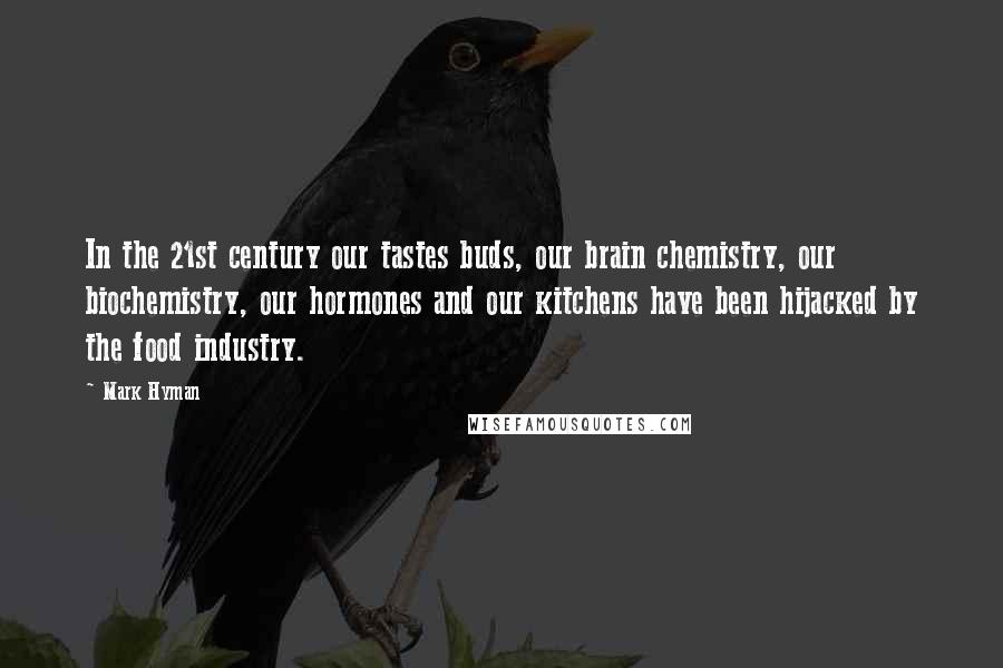 Mark Hyman Quotes: In the 21st century our tastes buds, our brain chemistry, our biochemistry, our hormones and our kitchens have been hijacked by the food industry.