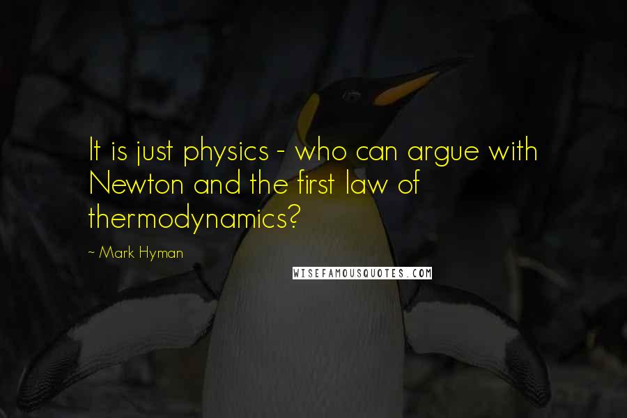 Mark Hyman Quotes: It is just physics - who can argue with Newton and the first law of thermodynamics?