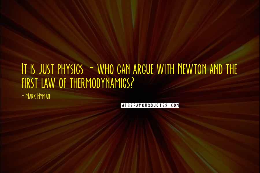 Mark Hyman Quotes: It is just physics - who can argue with Newton and the first law of thermodynamics?