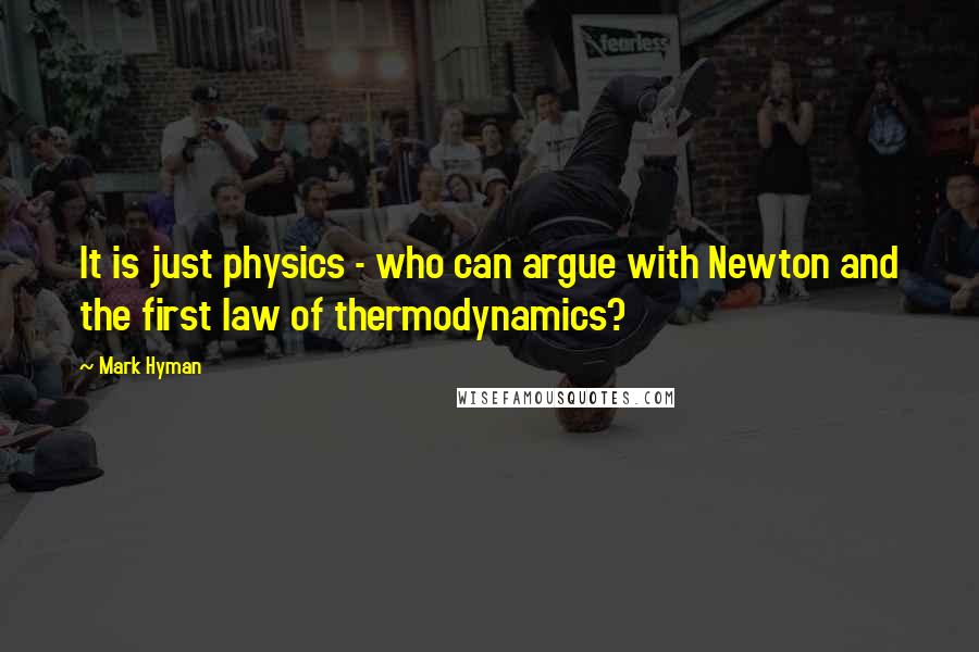 Mark Hyman Quotes: It is just physics - who can argue with Newton and the first law of thermodynamics?